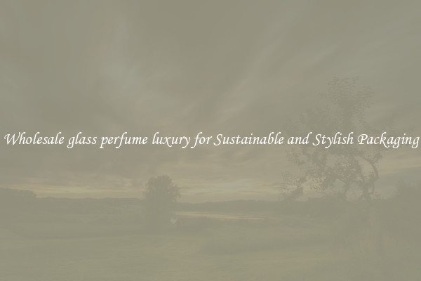 Wholesale glass perfume luxury for Sustainable and Stylish Packaging