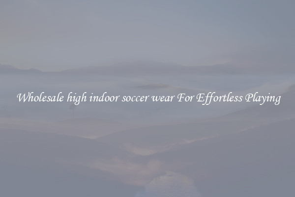 Wholesale high indoor soccer wear For Effortless Playing