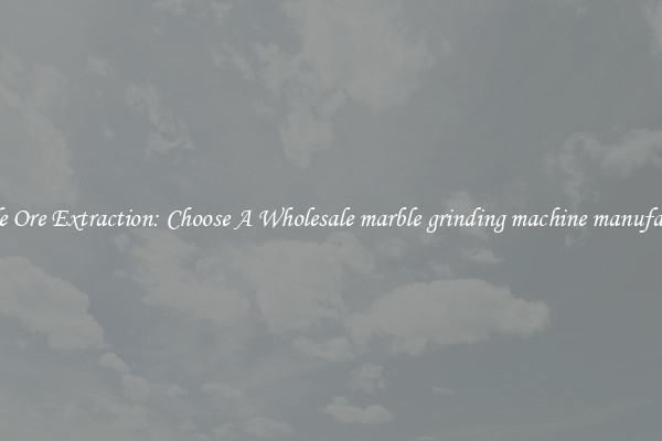 Simple Ore Extraction: Choose A Wholesale marble grinding machine manufacturer