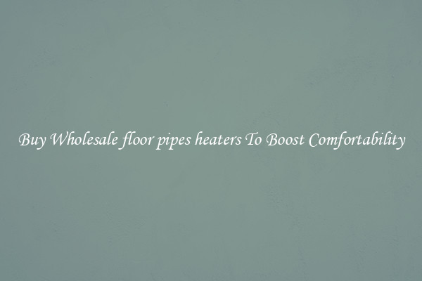 Buy Wholesale floor pipes heaters To Boost Comfortability