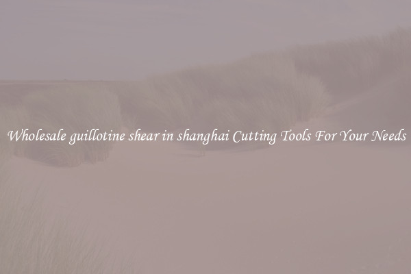 Wholesale guillotine shear in shanghai Cutting Tools For Your Needs