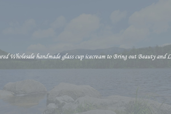 Featured Wholesale handmade glass cup icecream to Bring out Beauty and Luxury