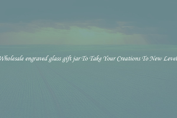 Wholesale engraved glass gift jar To Take Your Creations To New Levels