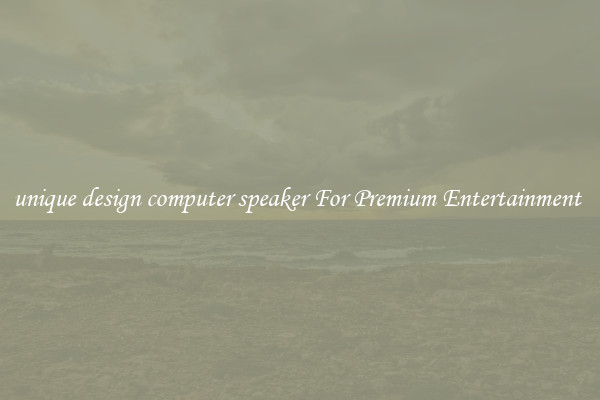unique design computer speaker For Premium Entertainment 