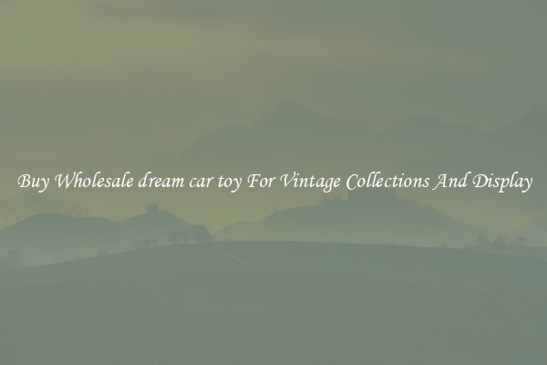 Buy Wholesale dream car toy For Vintage Collections And Display