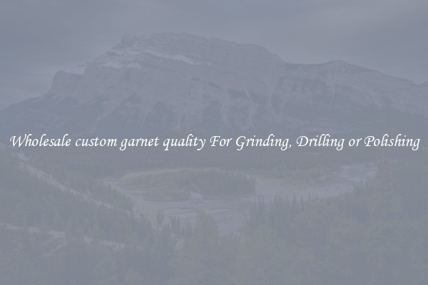 Wholesale custom garnet quality For Grinding, Drilling or Polishing