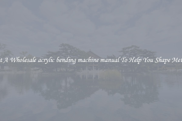 Get A Wholesale acrylic bending machine manual To Help You Shape Metals