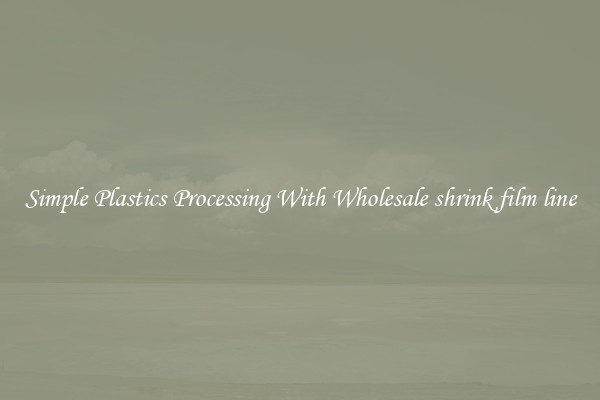 Simple Plastics Processing With Wholesale shrink film line