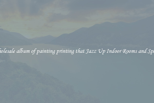 Wholesale album of painting printing that Jazz Up Indoor Rooms and Spaces
