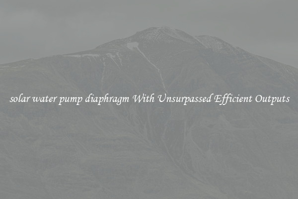 solar water pump diaphragm With Unsurpassed Efficient Outputs