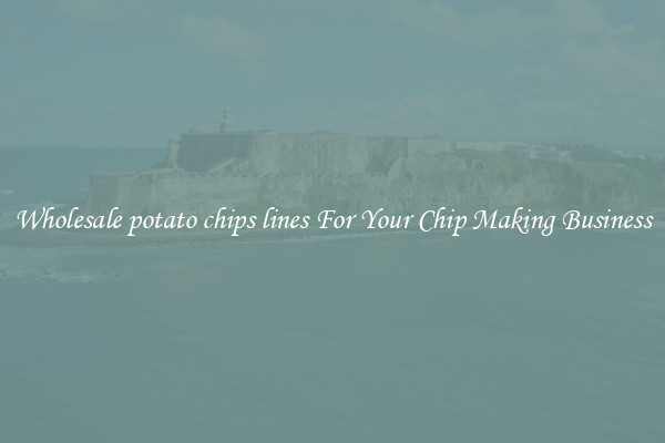 Wholesale potato chips lines For Your Chip Making Business