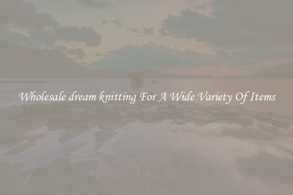 Wholesale dream knitting For A Wide Variety Of Items