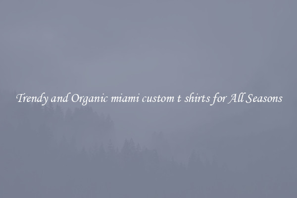 Trendy and Organic miami custom t shirts for All Seasons