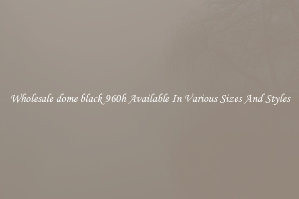 Wholesale dome black 960h Available In Various Sizes And Styles