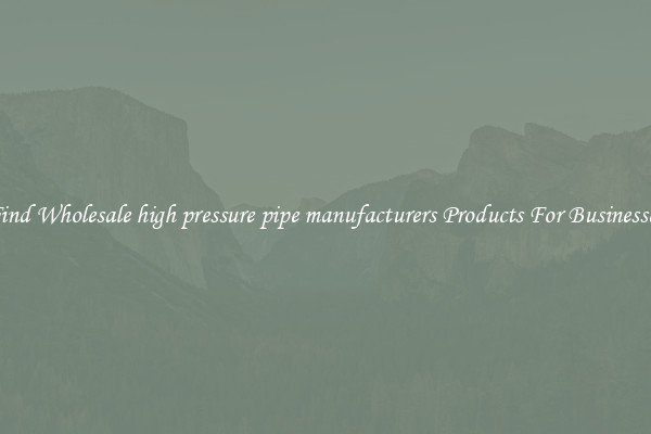 Find Wholesale high pressure pipe manufacturers Products For Businesses