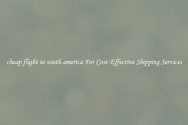 cheap flight to south america For Cost-Effective Shipping Services