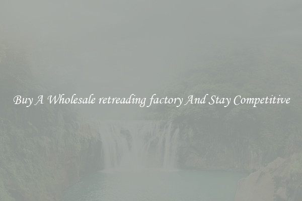 Buy A Wholesale retreading factory And Stay Competitive