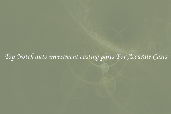 Top-Notch auto investment casting parts For Accurate Casts
