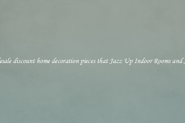 Wholesale discount home decoration pieces that Jazz Up Indoor Rooms and Spaces