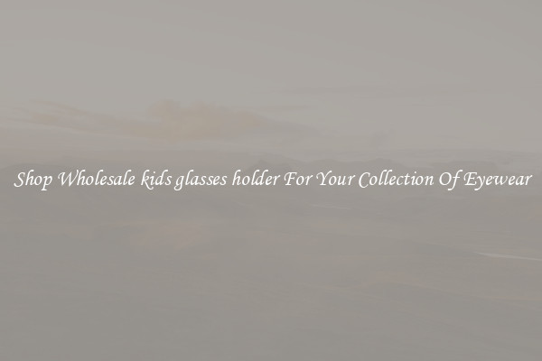 Shop Wholesale kids glasses holder For Your Collection Of Eyewear