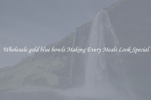 Wholesale gold blue bowls Making Every Meals Look Special