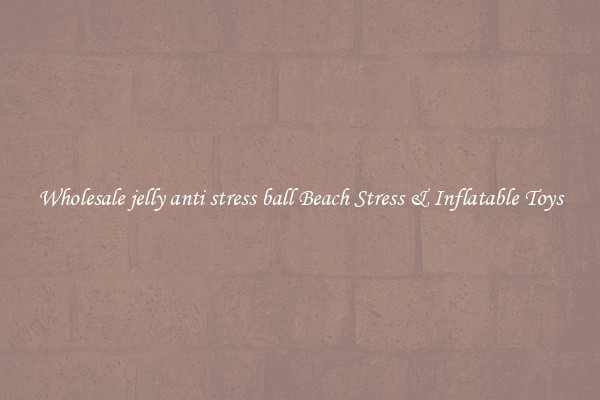 Wholesale jelly anti stress ball Beach Stress & Inflatable Toys