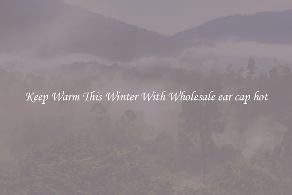 Keep Warm This Winter With Wholesale ear cap hot