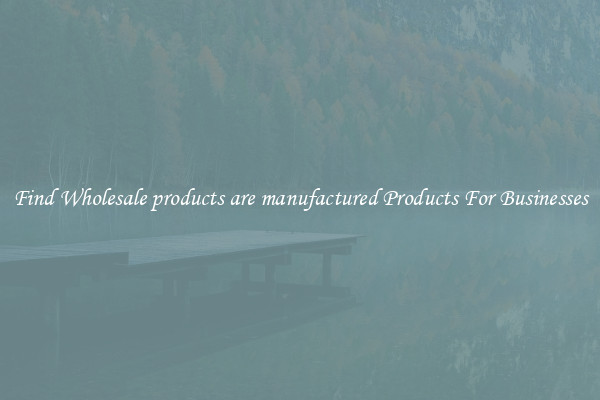 Find Wholesale products are manufactured Products For Businesses