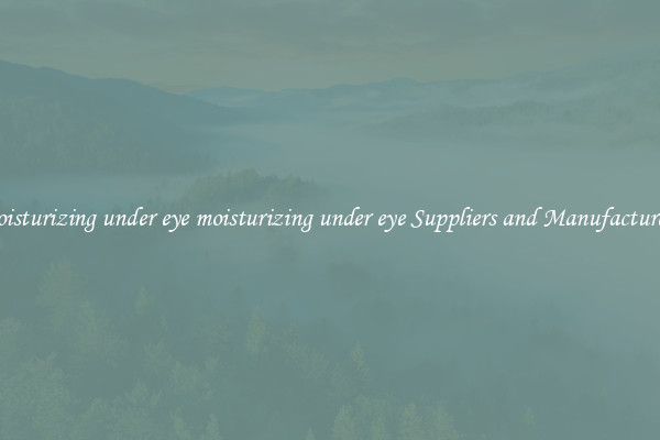 moisturizing under eye moisturizing under eye Suppliers and Manufacturers