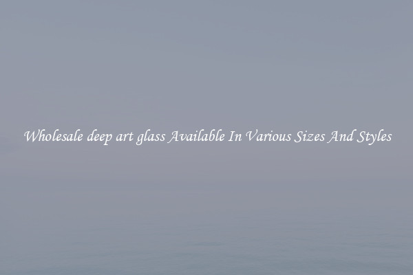 Wholesale deep art glass Available In Various Sizes And Styles