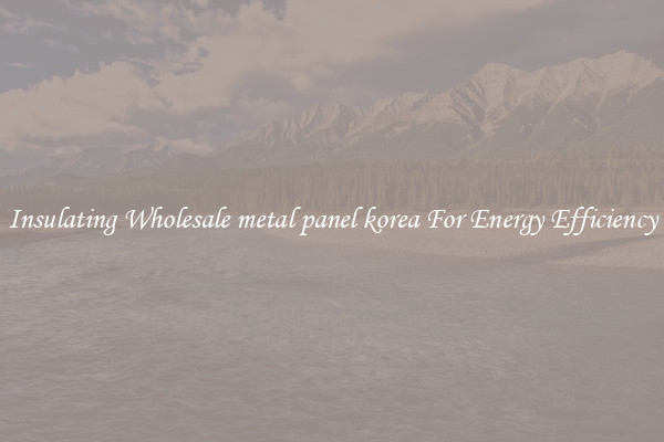 Insulating Wholesale metal panel korea For Energy Efficiency