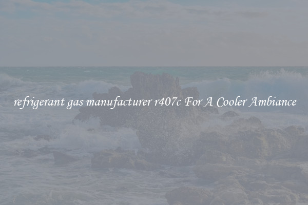 refrigerant gas manufacturer r407c For A Cooler Ambiance