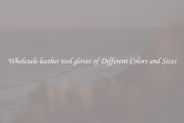 Wholesale leather tool gloves of Different Colors and Sizes