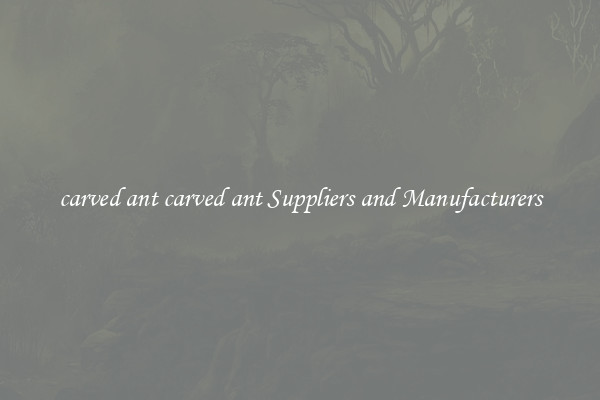 carved ant carved ant Suppliers and Manufacturers