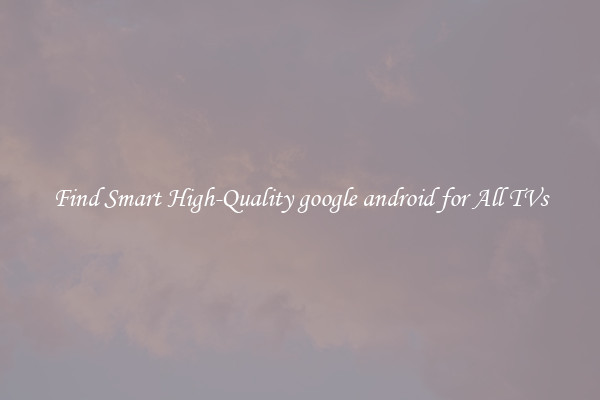 Find Smart High-Quality google android for All TVs