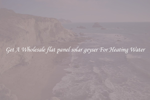 Get A Wholesale flat panel solar geyser For Heating Water