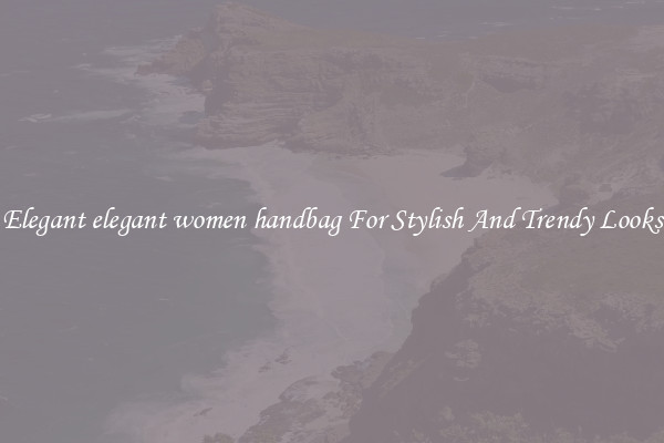 Elegant elegant women handbag For Stylish And Trendy Looks