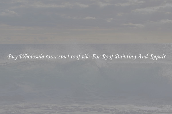 Buy Wholesale roser steel roof tile For Roof Building And Repair