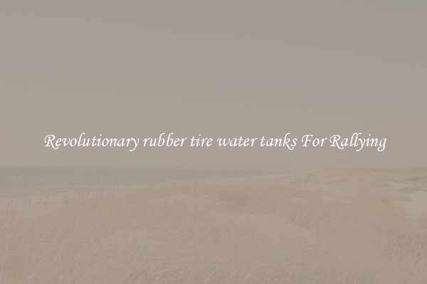 Revolutionary rubber tire water tanks For Rallying