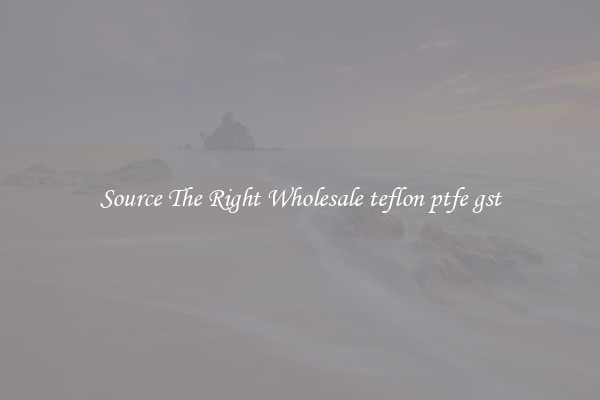 Source The Right Wholesale teflon ptfe gst