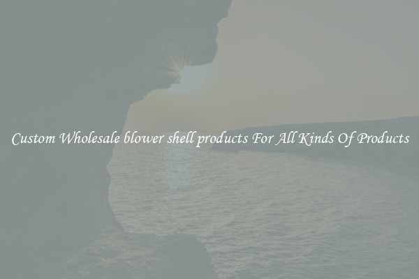 Custom Wholesale blower shell products For All Kinds Of Products