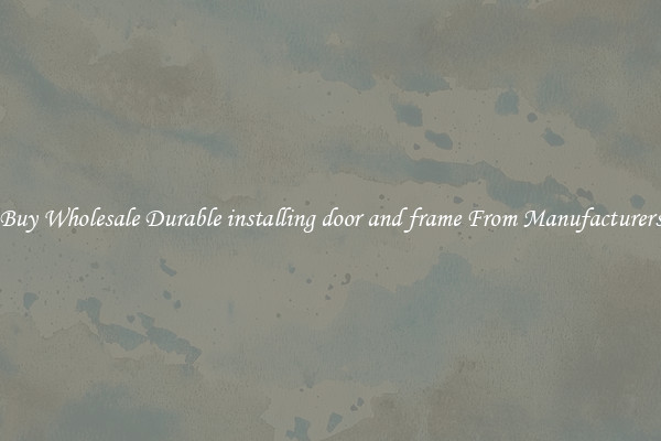 Buy Wholesale Durable installing door and frame From Manufacturers